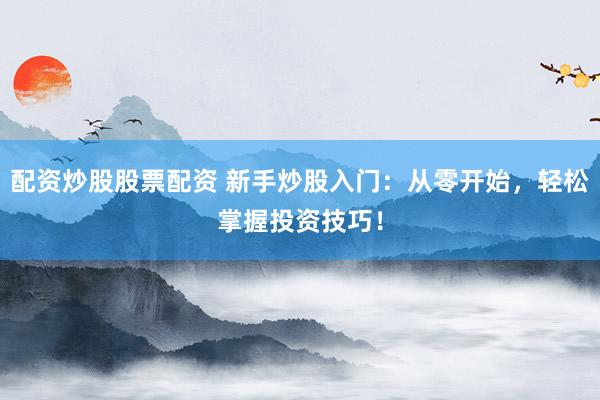 配资炒股股票配资 新手炒股入门：从零开始，轻松掌握投资技巧！