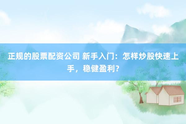正规的股票配资公司 新手入门：怎样炒股快速上手，稳健盈利？