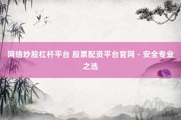 网络炒股杠杆平台 股票配资平台官网 - 安全专业之选