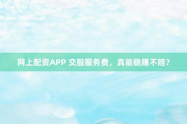 网上配资APP 交股服务费，真能稳赚不赔？
