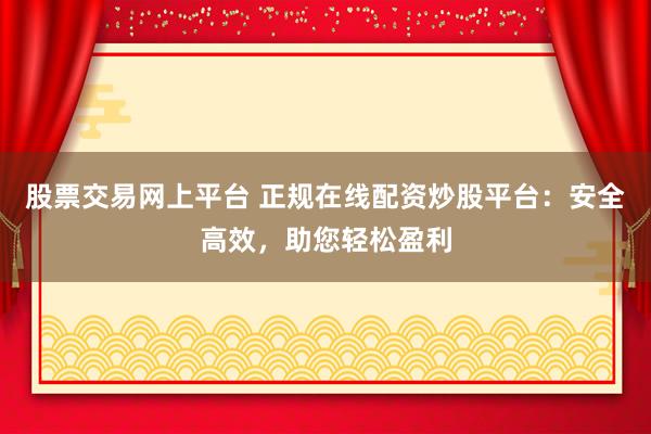 股票交易网上平台 正规在线配资炒股平台：安全高效，助您轻松盈利