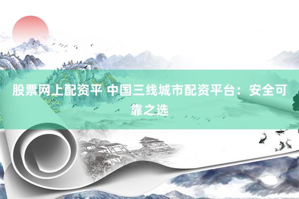 股票网上配资平 中国三线城市配资平台：安全可靠之选