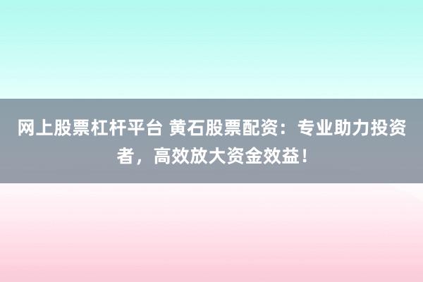 网上股票杠杆平台 黄石股票配资：专业助力投资者，高效放大资金效益！