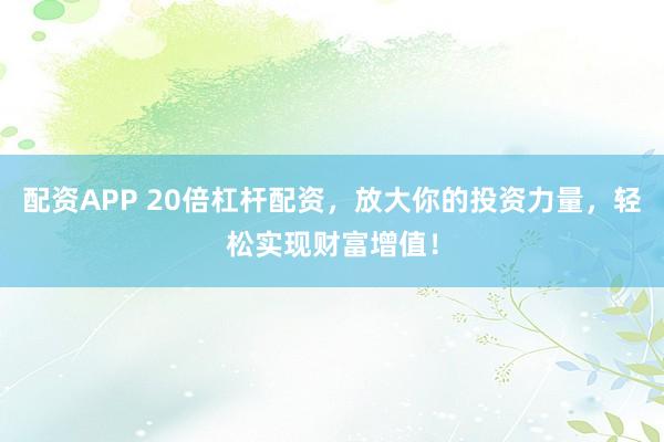配资APP 20倍杠杆配资，放大你的投资力量，轻松实现财富增值！