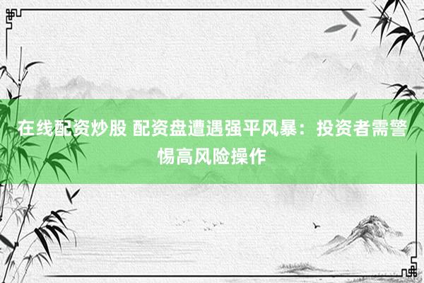 在线配资炒股 配资盘遭遇强平风暴：投资者需警惕高风险操作