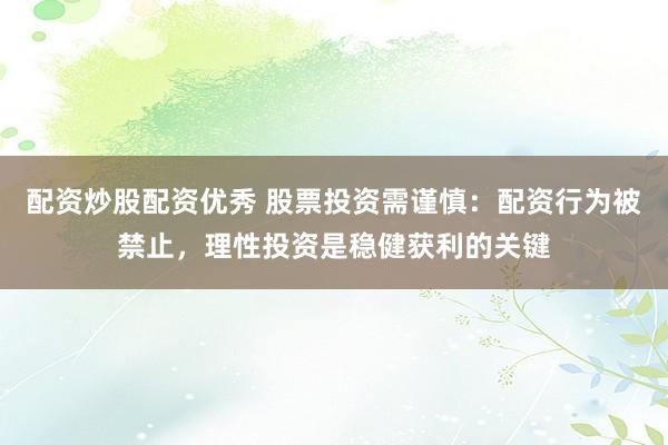 配资炒股配资优秀 股票投资需谨慎：配资行为被禁止，理性投资是稳健获利的关键