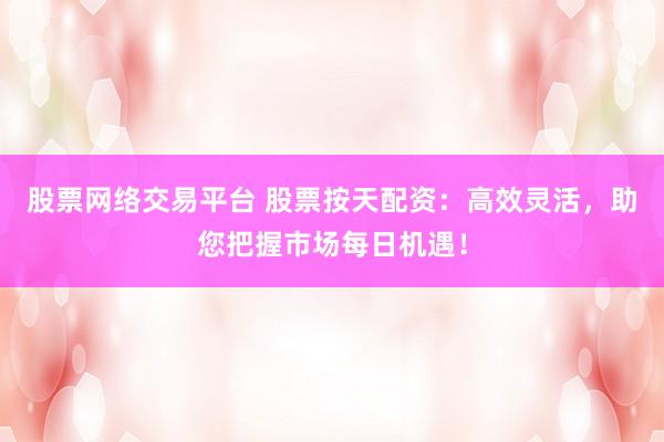 股票网络交易平台 股票按天配资：高效灵活，助您把握市场每日机遇！