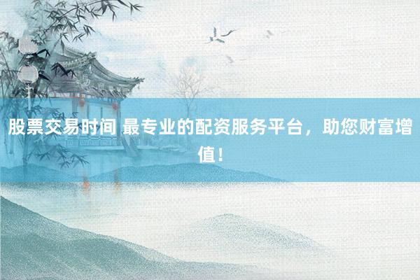 股票交易时间 最专业的配资服务平台，助您财富增值！