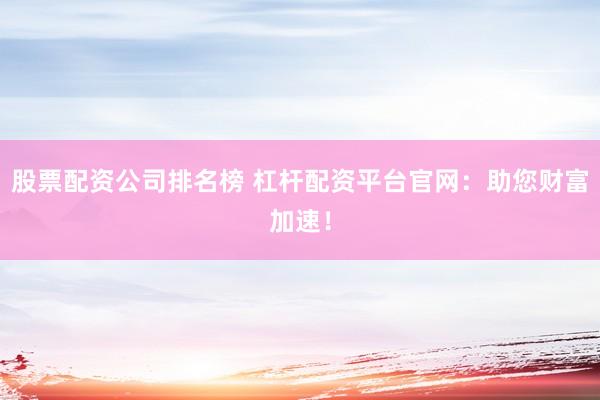 股票配资公司排名榜 杠杆配资平台官网：助您财富加速！