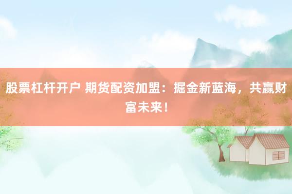 股票杠杆开户 期货配资加盟：掘金新蓝海，共赢财富未来！