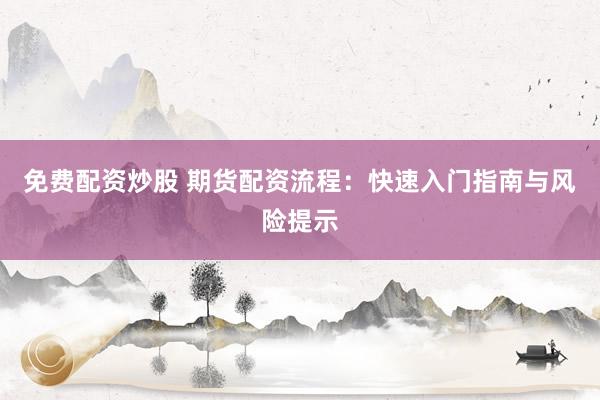 免费配资炒股 期货配资流程：快速入门指南与风险提示