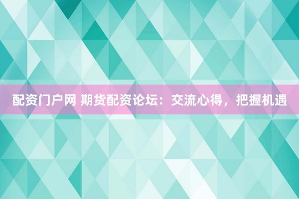配资门户网 期货配资论坛：交流心得，把握机遇