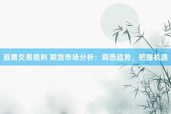 股票交易规则 期货市场分析：洞悉趋势，把握机遇
