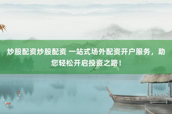 炒股配资炒股配资 一站式场外配资开户服务，助您轻松开启投资之路！