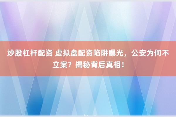 炒股杠杆配资 虚拟盘配资陷阱曝光，公安为何不立案？揭秘背后真相！