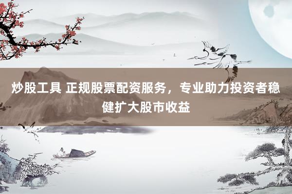 炒股工具 正规股票配资服务，专业助力投资者稳健扩大股市收益