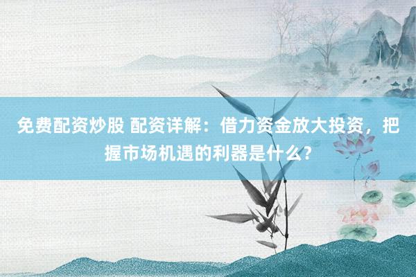 免费配资炒股 配资详解：借力资金放大投资，把握市场机遇的利器是什么？