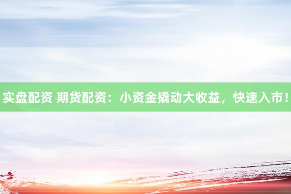 实盘配资 期货配资：小资金撬动大收益，快速入市！