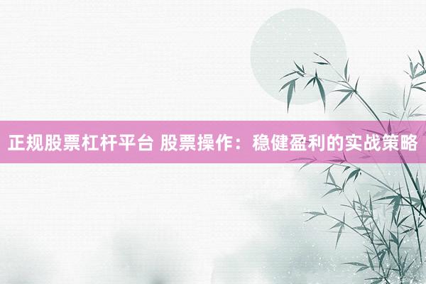 正规股票杠杆平台 股票操作：稳健盈利的实战策略