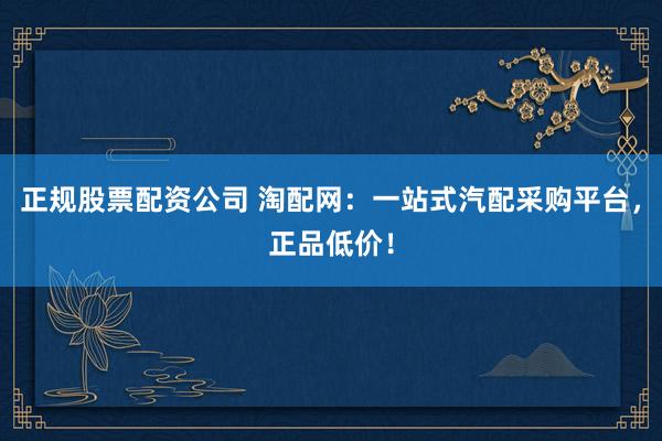 正规股票配资公司 淘配网：一站式汽配采购平台，正品低价！