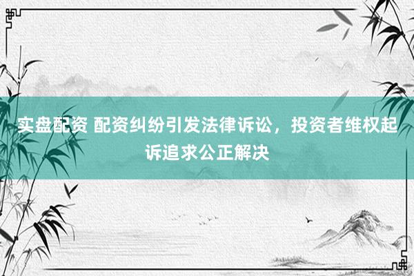 实盘配资 配资纠纷引发法律诉讼，投资者维权起诉追求公正解决