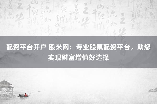 配资平台开户 股米网：专业股票配资平台，助您实现财富增值好选择