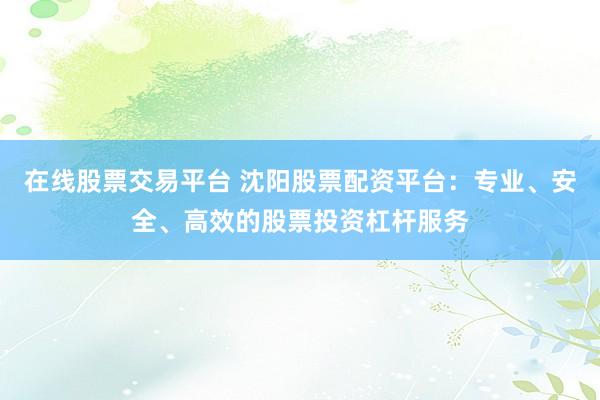 在线股票交易平台 沈阳股票配资平台：专业、安全、高效的股票投资杠杆服务