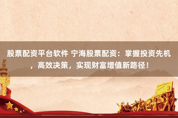 股票配资平台软件 宁海股票配资：掌握投资先机，高效决策，实现财富增值新路径！