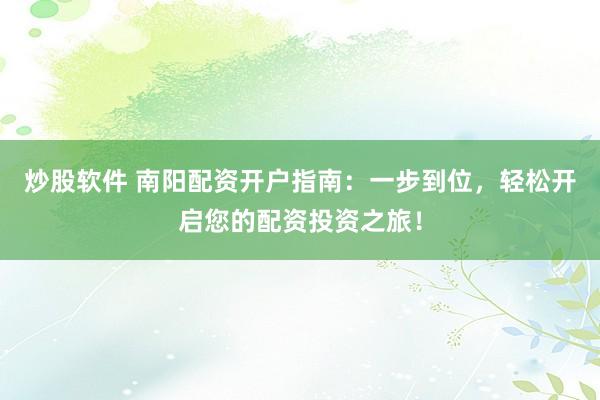炒股软件 南阳配资开户指南：一步到位，轻松开启您的配资投资之旅！
