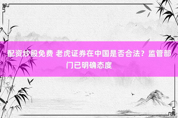 配资炒股免费 老虎证券在中国是否合法？监管部门已明确态度