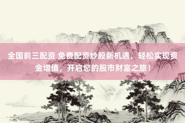 全国前三配资 免费配资炒股新机遇，轻松实现资金增值，开启您的股市财富之旅！