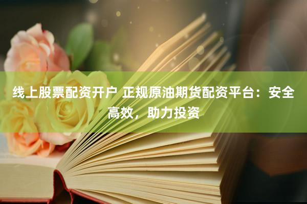 线上股票配资开户 正规原油期货配资平台：安全高效，助力投资