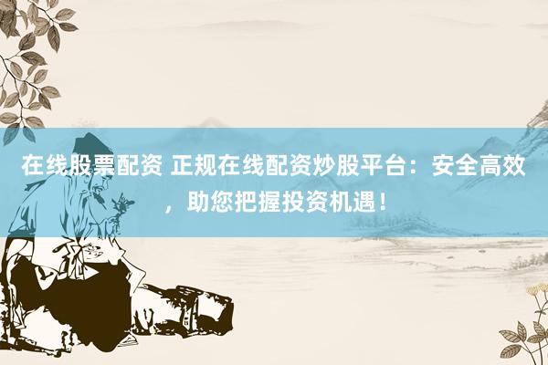 在线股票配资 正规在线配资炒股平台：安全高效，助您把握投资机遇！