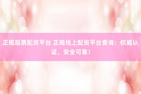 正规股票配资平台 正规线上配资平台查询：权威认证，安全可靠！