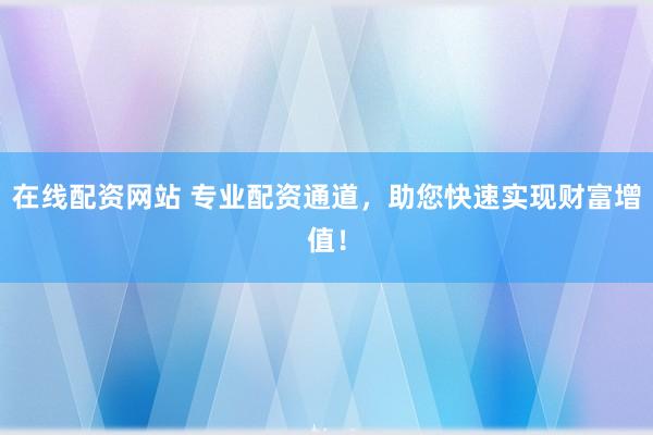 在线配资网站 专业配资通道，助您快速实现财富增值！