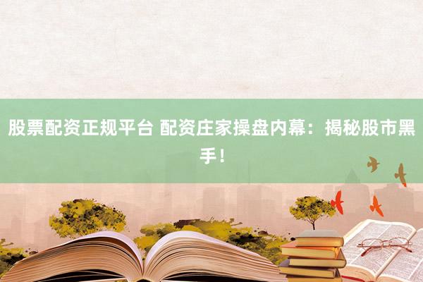股票配资正规平台 配资庄家操盘内幕：揭秘股市黑手！