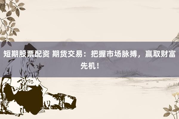 短期股票配资 期货交易：把握市场脉搏，赢取财富先机！