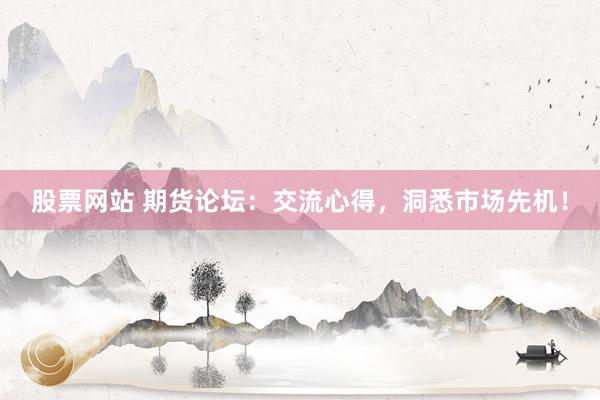 股票网站 期货论坛：交流心得，洞悉市场先机！
