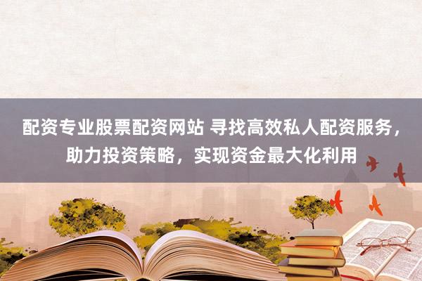 配资专业股票配资网站 寻找高效私人配资服务，助力投资策略，实现资金最大化利用