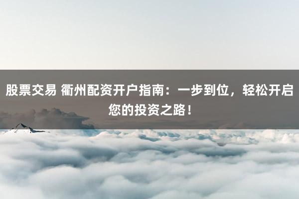 股票交易 衢州配资开户指南：一步到位，轻松开启您的投资之路！
