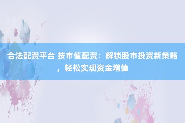 合法配资平台 按市值配资：解锁股市投资新策略，轻松实现资金增值