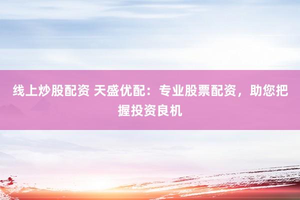 线上炒股配资 天盛优配：专业股票配资，助您把握投资良机