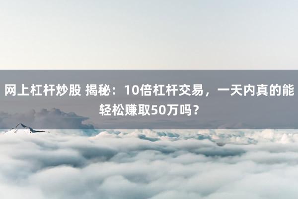 网上杠杆炒股 揭秘：10倍杠杆交易，一天内真的能轻松赚取50万吗？