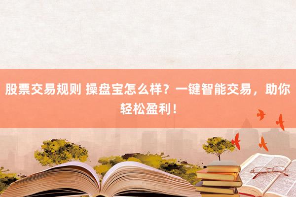股票交易规则 操盘宝怎么样？一键智能交易，助你轻松盈利！