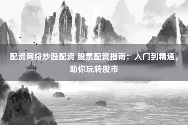 配资网络炒股配资 股票配资指南：入门到精通，助你玩转股市