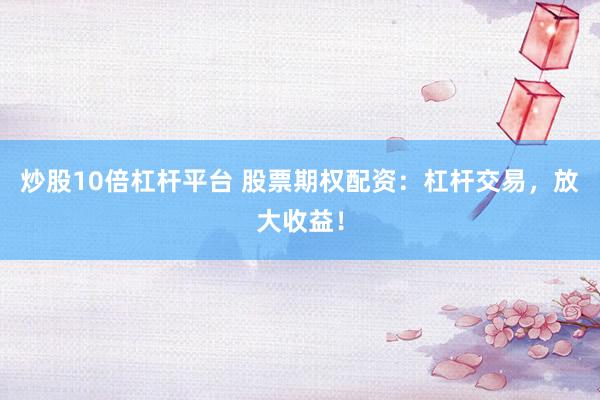 炒股10倍杠杆平台 股票期权配资：杠杆交易，放大收益！