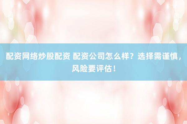 配资网络炒股配资 配资公司怎么样？选择需谨慎，风险要评估！