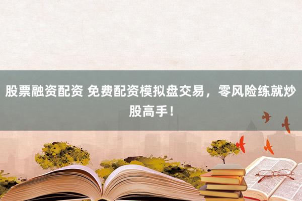 股票融资配资 免费配资模拟盘交易，零风险练就炒股高手！