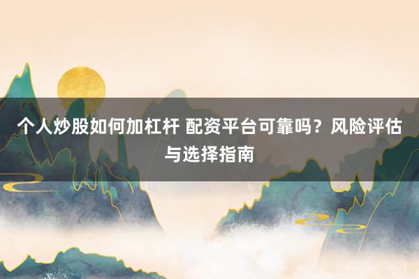 个人炒股如何加杠杆 配资平台可靠吗？风险评估与选择指南