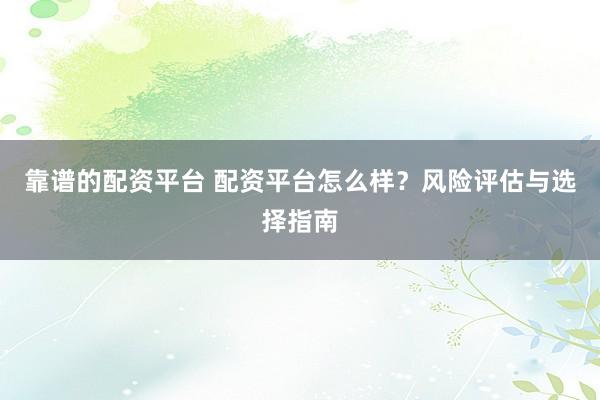 靠谱的配资平台 配资平台怎么样？风险评估与选择指南